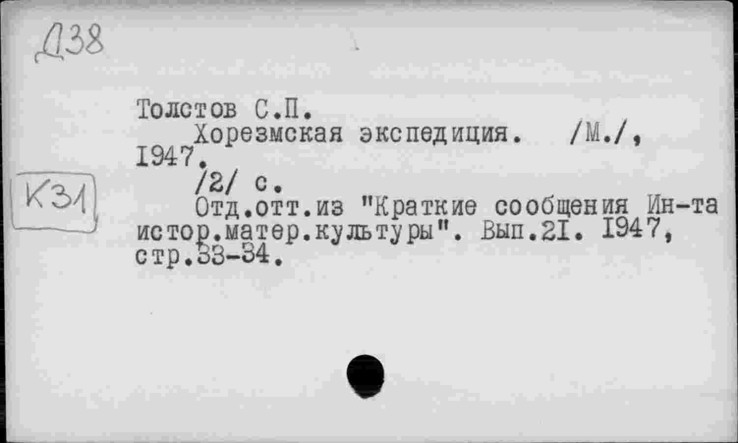 ﻿ДМ

Толстов С.П.
Хорезмская экспедиция. /М./, 194:7 .
/2/ с.
Отд.отт.из ’’Краткие сообщения Ин-та истор.матер.культуры”. Вып.21. 1947, стр.33-34.